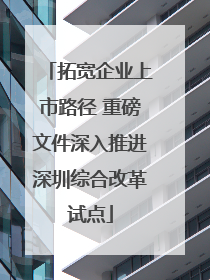 拓宽企业上市路径 重磅文件深入推进深圳综合改革试点