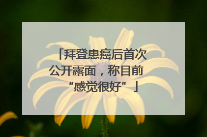 拜登患癌后首次公开露面,称目前“感觉很好”