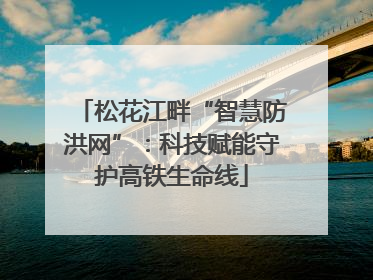 松花江畔“智慧防洪网”：科技赋能守护高铁生命线