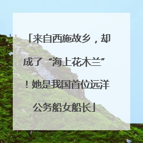 来自西施故乡，却成了“海上花木兰”！她是我国首位远洋公务船女船长