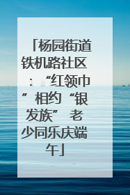 杨园街道铁机路社区：“红领巾”相约“银发族” 老少同乐庆端午