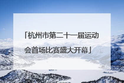 杭州市第二十一届运动会首场比赛盛大开幕