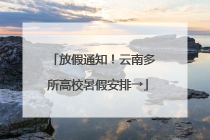 放假通知！云南多所高校暑假安排→