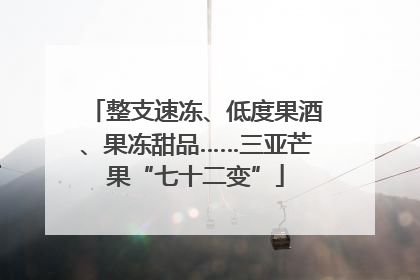整支速冻、低度果酒、果冻甜品……三亚芒果“七十二变”