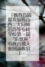 教育高质量发展看山西：大同师范高等专科学校第一届“忘忧杯”电商直播大赛圆满收官