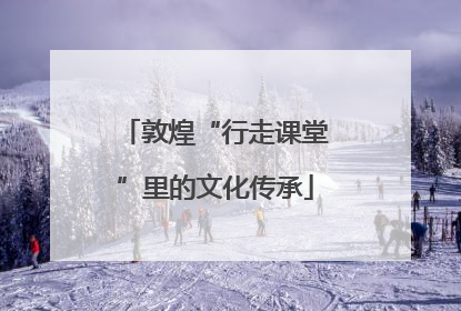 敦煌“行走课堂”里的文化传承