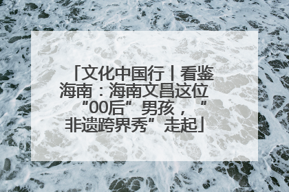 文化中国行丨看鉴海南：海南文昌这位“00后”男孩，“非遗跨界秀”走起