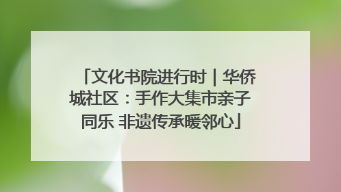 文化书院进行时｜华侨城社区：手作大集市亲子同乐 非遗传承暖邻心