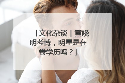 文化杂谈｜黄晓明考博，明星是在卷学历吗？