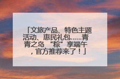 文旅产品、特色主题活动、惠民礼包……青青之岛 “粽”享端午，官方推荐来了！