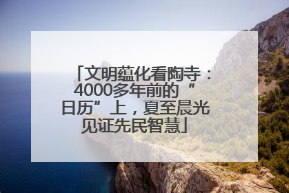 文明蕴化看陶寺：4000多年前的“日历”上，夏至晨光见证先民智慧