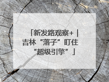 新发路观察+｜吉林“落子”盯住“超级引擎”