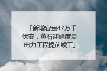 新增容量47万千伏安，黄石迎峰度夏电力工程提前竣工