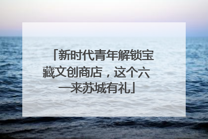 新时代青年解锁宝藏文创商店，这个六一来苏城有礼