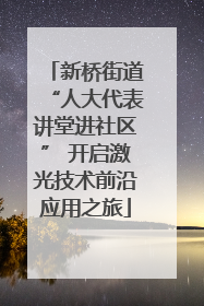 新桥街道“人大代表讲堂进社区” 开启激光技术前沿应用之旅