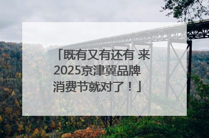 既有又有还有 来2025京津冀品牌消费节就对了！