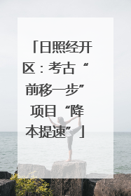 日照经开区：考古“前移一步” 项目“降本提速”