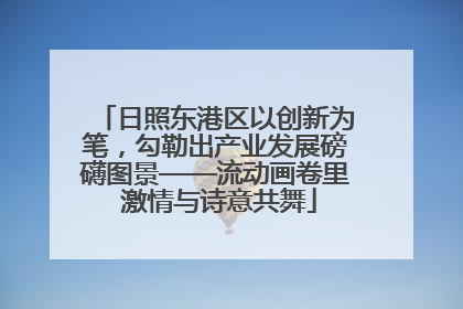 日照东港区以创新为笔，勾勒出产业发展磅礴图景——流动画卷里 激情与诗意共舞