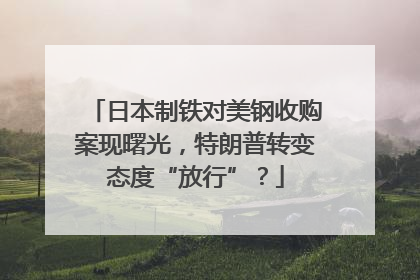 日本制铁对美钢收购案现曙光，特朗普转变态度“放行”？