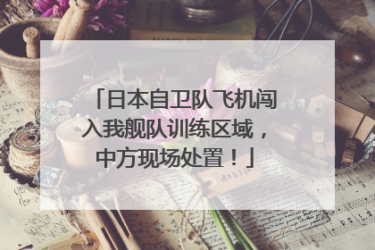 日本自卫队飞机闯入我舰队训练区域，中方现场处置！