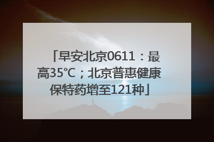 早安北京0611：最高35℃；北京普惠健康保特药增至121种