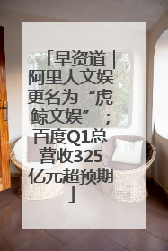 早资道｜阿里大文娱更名为“虎鲸文娱”；百度Q1总营收325亿元超预期