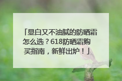 显白又不油腻的防晒霜怎么选？618防晒霜购买指南，新鲜出炉！