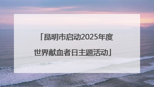 昆明市启动2025年度世界献血者日主题活动