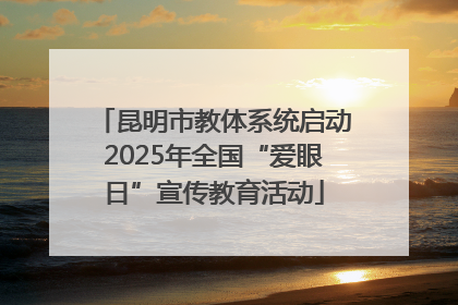 昆明市教体系统启动2025年全国“爱眼日”宣传教育活动