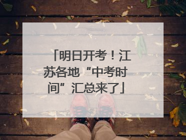 明日开考！江苏各地“中考时间”汇总来了