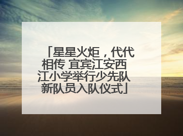 星星火炬，代代相传 宜宾江安西江小学举行少先队新队员入队仪式