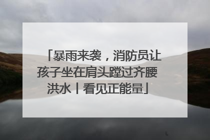 暴雨来袭，消防员让孩子坐在肩头蹚过齐腰洪水丨看见正能量