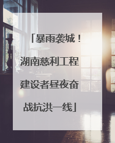 暴雨袭城！湖南慈利工程建设者昼夜奋战抗洪一线