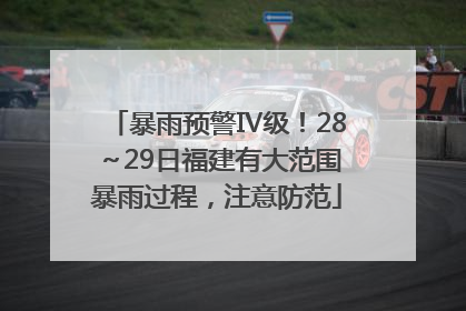 暴雨预警Ⅳ级！28～29日福建有大范围暴雨过程，注意防范