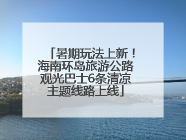 暑期玩法上新！海南环岛旅游公路观光巴士6条清凉主题线路上线