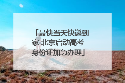 最快当天快递到家 北京启动高考身份证加急办理