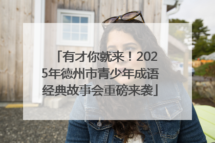 有才你就来！2025年德州市青少年成语经典故事会重磅来袭
