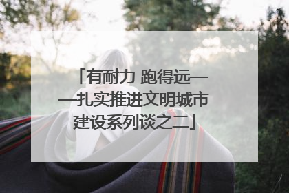 有耐力 跑得远——扎实推进文明城市建设系列谈之二