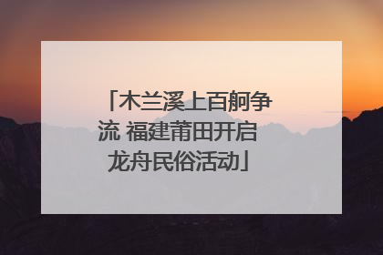 木兰溪上百舸争流 福建莆田开启龙舟民俗活动