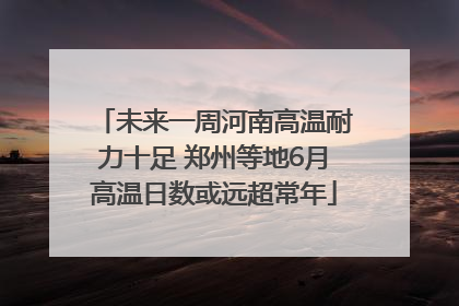 未来一周河南高温耐力十足 郑州等地6月高温日数或远超常年