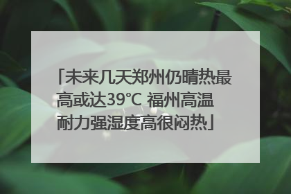 未来几天郑州仍晴热最高或达39℃ 福州高温耐力强湿度高很闷热