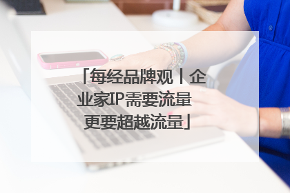 每经品牌观丨企业家IP需要流量 更要超越流量