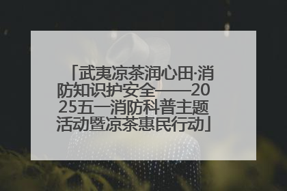 武夷凉茶润心田·消防知识护安全——2025五一消防科普主题活动暨凉茶惠民行动