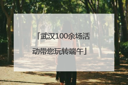 武汉100余场活动带您玩转端午