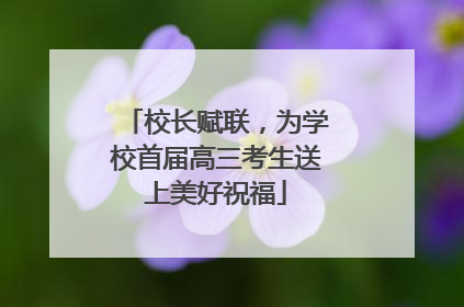校长赋联，为学校首届高三考生送上美好祝福