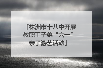 株洲市十八中开展教职工子弟“六一”亲子游艺活动