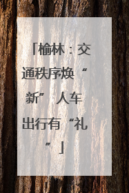 榆林：交通秩序焕“新” 人车出行有“礼”