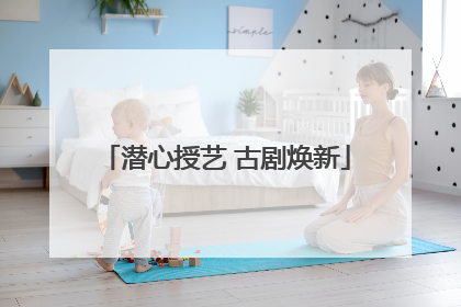 潜心授艺 古剧焕新