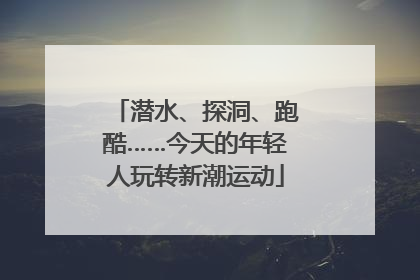 潜水、探洞、跑酷……今天的年轻人玩转新潮运动