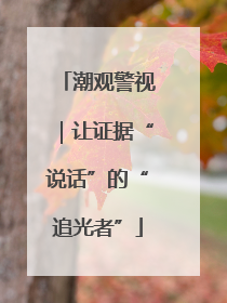 潮观警视｜让证据“说话”的“追光者”